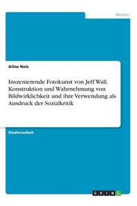 Inszenierende Fotokunst von Jeff Wall. Konstruktion und Wahrnehmung von Bildwirklichkeit und ihre Verwendung als Ausdruck der Sozialkritik