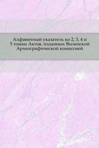 Alfavitnyj ukazatel ko 2, 3, 4 i 5 tomam Aktov, izdannyh Vilenskoj Arheograficheskoj Komissiej