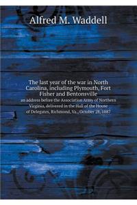 The Last Year of the War in North Carolina, Including Plymouth, Fort Fisher and Bentonsville an Address Before the Association Army of Northern Virginia, Delivered in the Hall of the House of Delegates, Richmond, Va., October 28, 1887
