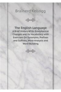 The English Language a Brief History of Its Grammatical Changes and Its Vocabulary. with Exercises on Synonyms, Prefixes and Suffixes, Word-Analysis and Word-Building