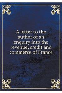 A Letter to the Author of an Enquiry Into the Revenue, Credit and Commerce of France