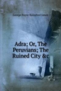 Adra; Or, The Peruvians; The Ruined City &c