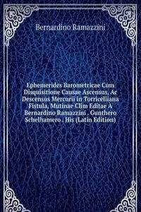 Ephemerides Barometricae Cum Disquisitione Causae Ascensus, Ac Descensus Mercurii in Torricelliana Fistula, Mutinae Clim Editae A Bernardino Ramazzini . Gunthero Schelhamero . His (Latin Edition)