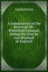 continuation of the Reverend Mr. Whitefield's journal, during the time he was detained in England