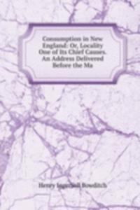 Consumption in New England: Or, Locality One of Its Chief Causes. An Address Delivered Before the Ma