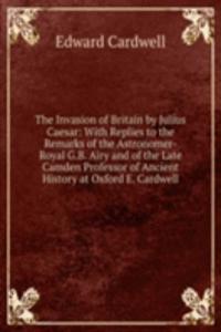 Invasion of Britain by Julius Caesar: With Replies to the Remarks of the Astronomer-Royal G.B. Airy and of the Late Camden Professor of Ancient History at Oxford E. Cardwell.