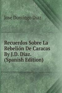 Recuerdos Sobre La Rebelion De Caracas By J.D. Diaz. (Spanish Edition)