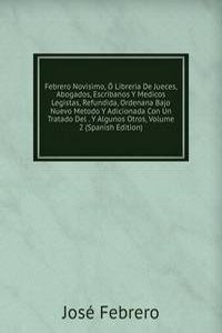 Febrero Novisimo, O Libreria De Jueces, Abogados, Escribanos Y Medicos Legistas, Refundida, Ordenana Bajo Nuevo Metodo Y Adicionada Con Un Tratado Del . Y Algunos Otros, Volume 2 (Spanish Edition)