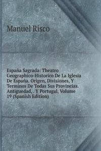 Espana Sagrada: Theatro Geographico-Historico De La Iglesia De Espana. Origen, Divisiones, Y Terminos De Todas Sus Provincias. Antiguedad, . Y Portugal, Volume 19 (Spanish Edition)