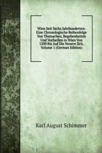 Wien Seit Sechs Jahrhunderten: Eine Chronologische Reihenfolge Von Thatsachen, Begebenheiten Und Vorfaellen in Wien Von 1200 Bis Auf Die Neuere Zeit, Volume 1 (German Edition)