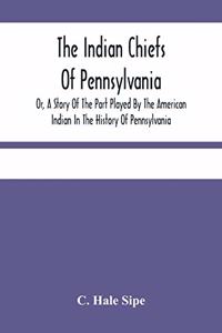 Indian Chiefs Of Pennsylvania, Or, A Story Of The Part Played By The American Indian In The History Of Pennsylvania
