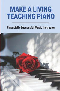 Make A Living Teaching Piano: Financially Successful Music Instructor: How To Start A Music Lesson Business