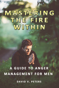 Mastering the Fire Within: A Guide to Anger Management for Men