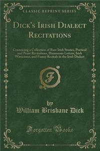 Dick's Irish Dialect Recitations: Containing a Collection of Rare Irish Stories, Poetical and Prose Recitations, Humorous Letters, Irish Witticisms, and Funny Recitals in the Irish Dialect (Classic Reprint)