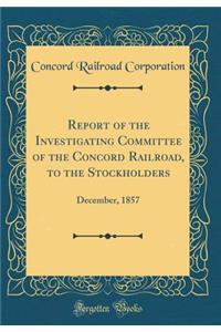 Report of the Investigating Committee of the Concord Railroad, to the Stockholders: December, 1857 (Classic Reprint)