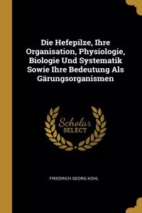 Die Hefepilze, Ihre Organisation, Physiologie, Biologie Und Systematik Sowie Ihre Bedeutung Als Gärungsorganismen