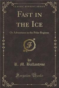 Fast in the Ice: Or Adventures in the Polar Regions (Classic Reprint)