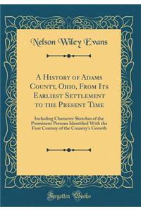 A History of Adams County, Ohio, from Its Earliest Settlement to the Present Time: Including Character Sketches of the Prominent Persons Identified with the First Century of the Country's Growth (Classic Reprint)