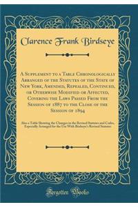 A Supplement to a Table Chronologically Arranged of the Statutes of the State of New York, Amended, Repealed, Continued, or Otherwise Modified or Affected, Covering the Laws Passed from the Session of 1887 to the Close of the Session of 1894: Also