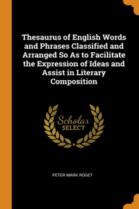 Thesaurus of English Words and Phrases Classified and Arranged So As to Facilitate the Expression of Ideas and Assist in Literary Composition
