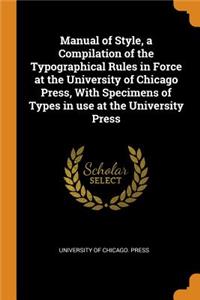 Manual of Style, a Compilation of the Typographical Rules in Force at the University of Chicago Press, with Specimens of Types in Use at the University Press