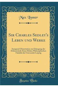 Sir Charles Sedley's Leben Und Werke: Inaugural-Dissertation Zur Erlangung Der Doktorwurde Einer Hohen Philosophischen Fakultat Der Universitat Leipzig (Classic Reprint)