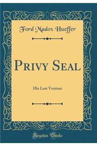 Privy Seal: His Last Venture (Classic Reprint)