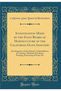 Investigation Made by the State Board of Horticulture of the California Olive Industry: Development of the Industry, Unfruitfulness of Varieties, Methods of Culture, Pruning, Processing of Fruit, Etc (Classic Reprint)