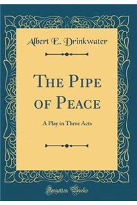 The Pipe of Peace: A Play in Three Acts (Classic Reprint)