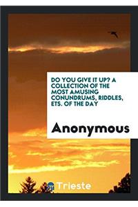 Do You Give It Up? a Collection of the Most Amusing Conundrums, Riddles, Ets. of the Day