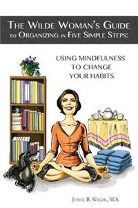 Wilde Woman's Guide to Organizing in Five Simple Steps: Using Mindfulness to Change Your Habits