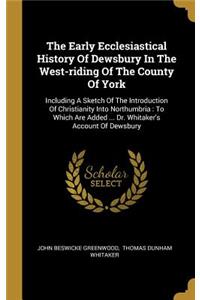 The Early Ecclesiastical History Of Dewsbury In The West-riding Of The County Of York