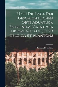 Über Die Lage Der Geschichtlichen Orte Aduatuca Eburonum (Caes.), Ara Ubiorum (Tacit) Und Belgica (Itin. Anton.)