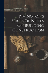 Rivington's Series Of Notes On Building Construction