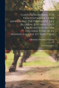 Gartenökonomie für Frauenzimmer oder Anweisung die Produkte des Blumen- Küchen- und Obstgartens in der Haushaltung aufs Mannigfaltige zu Benutzen