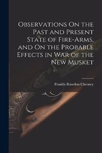 Observations On the Past and Present State of Fire-Arms, and On the Probable Effects in War of the New Musket