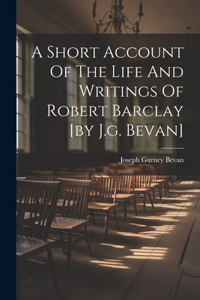 Short Account Of The Life And Writings Of Robert Barclay [by J.g. Bevan]
