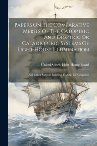 Papers On The Comparative Merits Of The Catoptric And Dioptric Or Catadioptric Systems Of Light-house Illumination