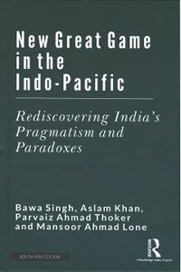 New Great Game in the Indo-Pacific: Rediscovering India's Pragmatism and Paradoxes Bawa Singh, Aslam Khan, Parvaiz Ahmad Thoker and Mansoor Ahmad Lone