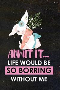 Admit It... Life Would Be So Borring Without Me