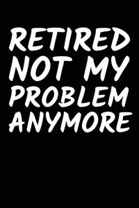 Retired Not My Problem Anymore