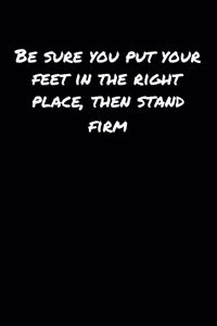 Be Sure You Put Your Feet In The Right Place Then Stand Firm