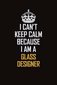 I Can't Keep Calm Because I Am A Glass Designer