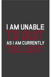 I Am Unable To Quit As I Am Currently Too Legit
