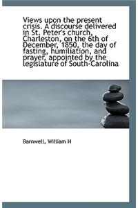Views Upon the Present Crisis. a Discourse Delivered in St. Peter's Church, Charleston, on the 6th O