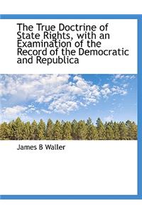 The True Doctrine of State Rights, with an Examination of the Record of the Democratic and Republica