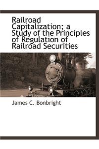Railroad Capitalization; A Study of the Principles of Regulation of Railroad Securities