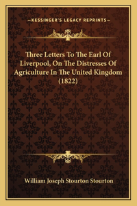 Three Letters To The Earl Of Liverpool, On The Distresses Of Agriculture In The United Kingdom (1822)