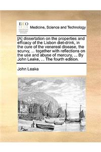 [A] Dissertation on the Properties and Efficacy of the Lisbon Diet-Drink, in the Cure of the Venereal Disease, the Scurvy, ... Together with Reflections on the Use and Abuse of Mercury, ... by John Leake, ... the Fourth Edition.