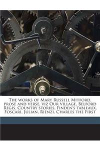 The works of Mary Russell Mitford, prose and verse, viz Our village, Belford Regis, Country stories, Finden's tableaux, Foscari, Julian, Rienzi, Charles the First